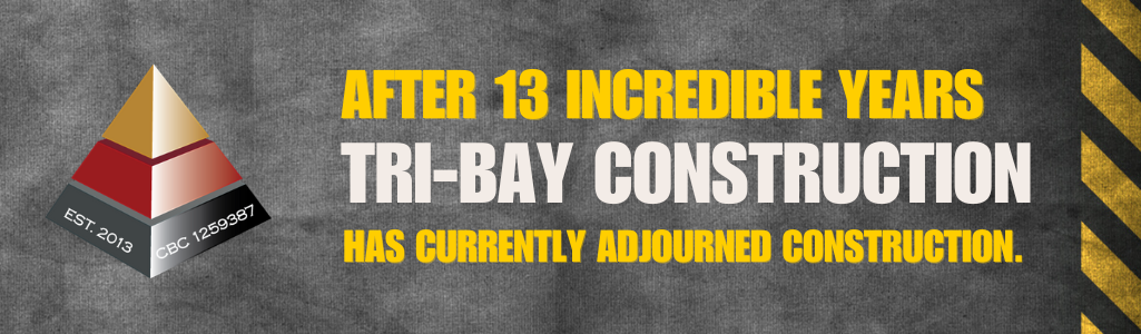 After 13 incredible years, Tri-Bay Construction has currently adjourned construction. Established 2013, licence CBC 1259387.